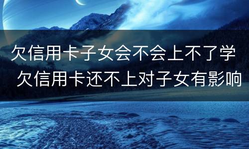 欠信用卡子女会不会上不了学 欠信用卡还不上对子女有影响吗