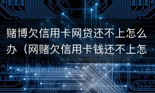 赌博欠信用卡网贷还不上怎么办（网赌欠信用卡钱还不上怎么办）