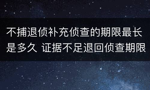 不捕退侦补充侦查的期限最长是多久 证据不足退回侦查期限是多久