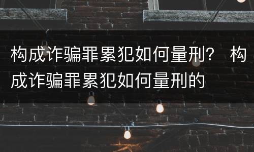 构成诈骗罪累犯如何量刑？ 构成诈骗罪累犯如何量刑的