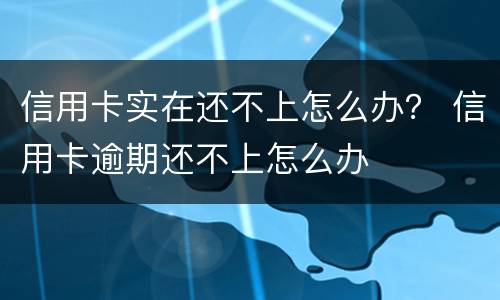 信用卡实在还不上怎么办？ 信用卡逾期还不上怎么办
