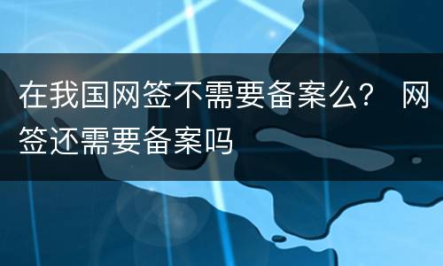 在我国网签不需要备案么？ 网签还需要备案吗
