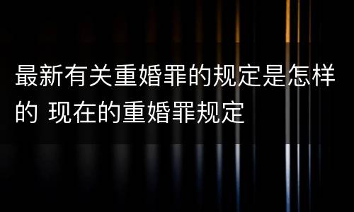 最新有关重婚罪的规定是怎样的 现在的重婚罪规定