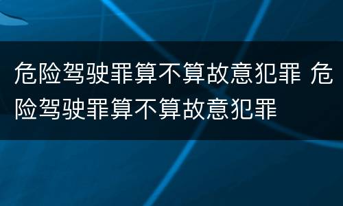 危险驾驶罪算不算故意犯罪 危险驾驶罪算不算故意犯罪