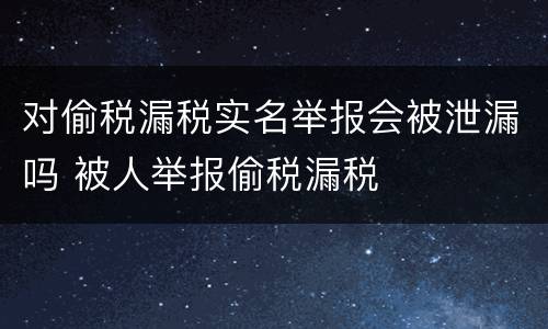 对偷税漏税实名举报会被泄漏吗 被人举报偷税漏税