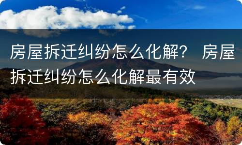 房屋拆迁纠纷怎么化解？ 房屋拆迁纠纷怎么化解最有效