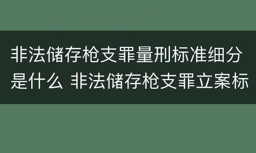 非法储存枪支罪量刑标准细分是什么 非法储存枪支罪立案标准