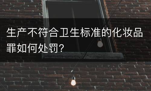 生产不符合卫生标准的化妆品罪如何处罚？