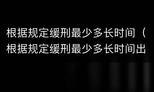 根据规定缓刑最少多长时间（根据规定缓刑最少多长时间出结果）