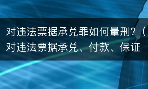 对违法票据承兑罪如何量刑?（对违法票据承兑、付款、保证罪）