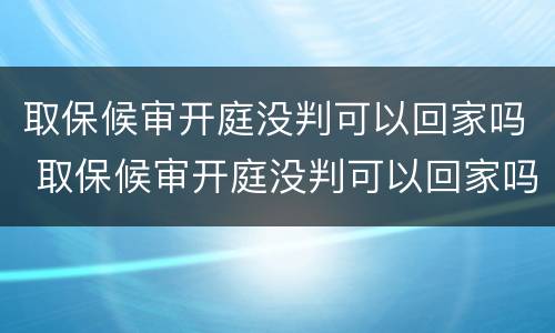 取保候审开庭没判可以回家吗 取保候审开庭没判可以回家吗怎么办