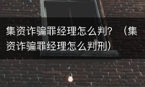 集资诈骗罪经理怎么判？（集资诈骗罪经理怎么判刑）