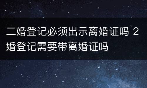 二婚登记必须出示离婚证吗 2婚登记需要带离婚证吗