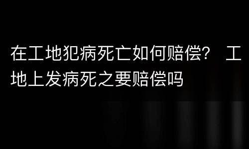 在工地犯病死亡如何赔偿？ 工地上发病死之要赔偿吗