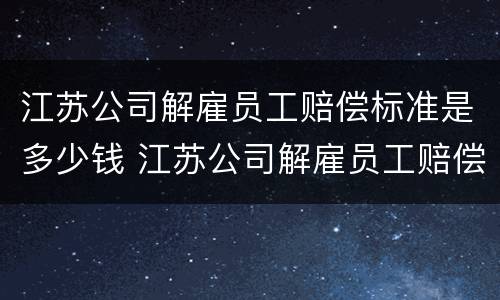 江苏公司解雇员工赔偿标准是多少钱 江苏公司解雇员工赔偿标准是多少钱一个月