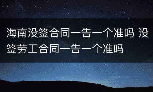 海南没签合同一告一个准吗 没签劳工合同一告一个准吗