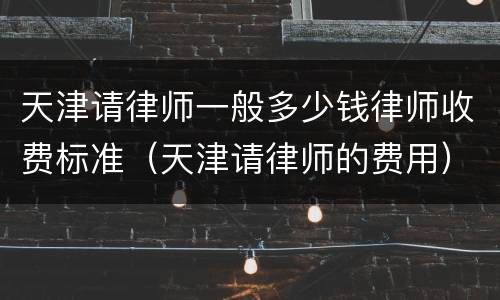 天津请律师一般多少钱律师收费标准（天津请律师的费用）