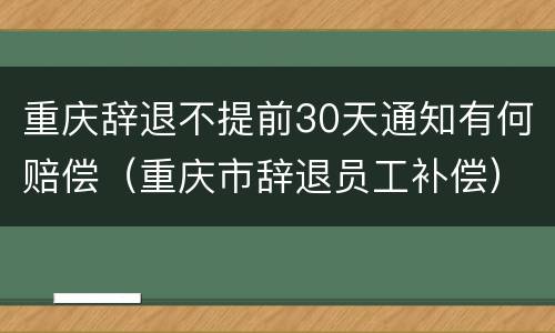 重庆辞退不提前30天通知有何赔偿（重庆市辞退员工补偿）
