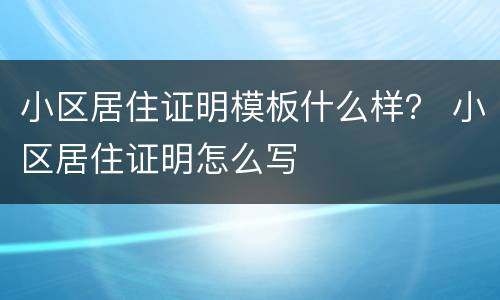 小区居住证明模板什么样？ 小区居住证明怎么写