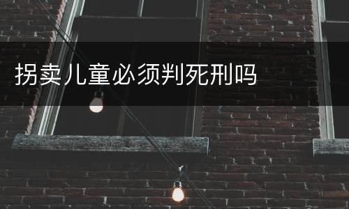 拐卖儿童必须判死刑吗