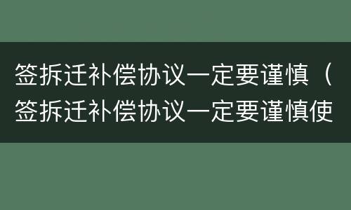 签拆迁补偿协议一定要谨慎（签拆迁补偿协议一定要谨慎使用吗）