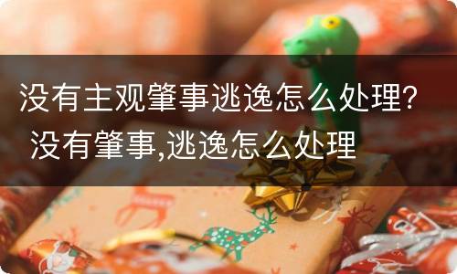 没有主观肇事逃逸怎么处理？ 没有肇事,逃逸怎么处理