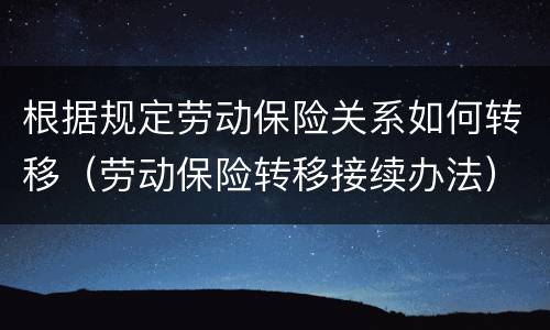 根据规定劳动保险关系如何转移（劳动保险转移接续办法）