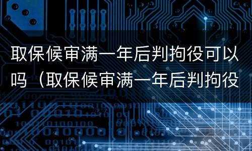 取保候审满一年后判拘役可以吗（取保候审满一年后判拘役可以吗知乎）