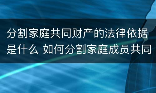 分割家庭共同财产的法律依据是什么 如何分割家庭成员共同财产
