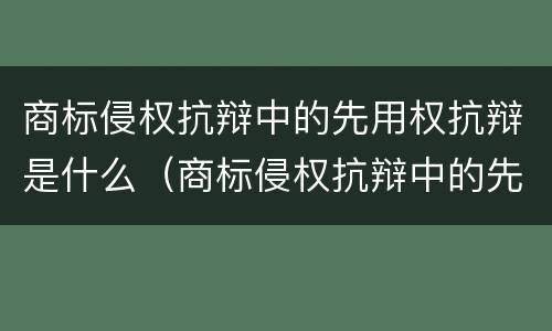 商标侵权抗辩中的先用权抗辩是什么（商标侵权抗辩中的先用权抗辩是什么意思）