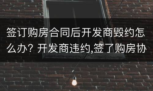 签订购房合同后开发商毁约怎么办? 开发商违约,签了购房协议如何退房