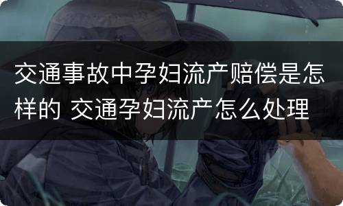 交通事故中孕妇流产赔偿是怎样的 交通孕妇流产怎么处理