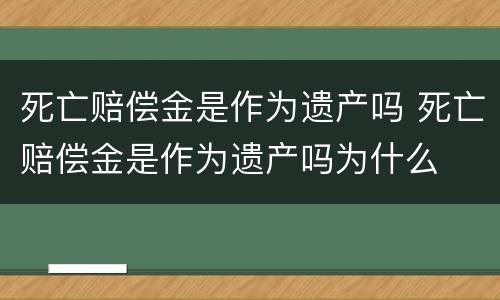 死亡赔偿金是作为遗产吗 死亡赔偿金是作为遗产吗为什么