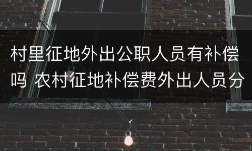 村里征地外出公职人员有补偿吗 农村征地补偿费外出人员分配方法