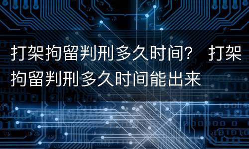 打架拘留判刑多久时间？ 打架拘留判刑多久时间能出来