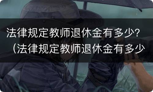 法律规定教师退休金有多少？（法律规定教师退休金有多少个月）