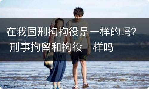 在我国刑拘拘役是一样的吗？ 刑事拘留和拘役一样吗