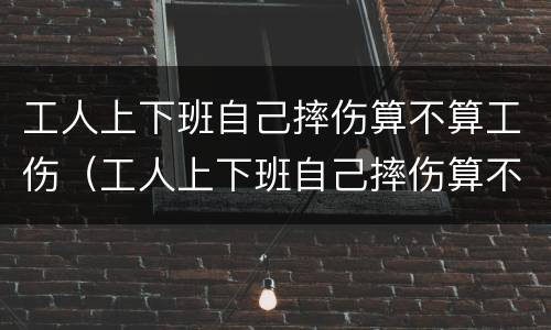 工人上下班自己摔伤算不算工伤（工人上下班自己摔伤算不算工伤事故）