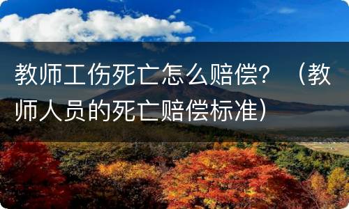 教师工伤死亡怎么赔偿？（教师人员的死亡赔偿标准）