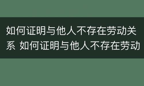 如何证明与他人不存在劳动关系 如何证明与他人不存在劳动关系问题