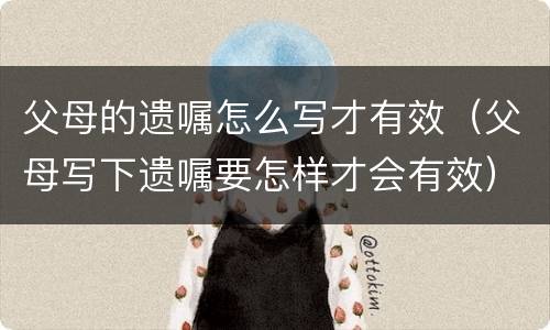 父母的遗嘱怎么写才有效（父母写下遗嘱要怎样才会有效）