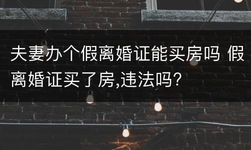 夫妻办个假离婚证能买房吗 假离婚证买了房,违法吗?
