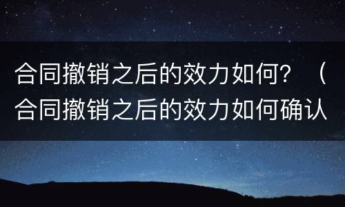 合同撤销之后的效力如何？（合同撤销之后的效力如何确认）
