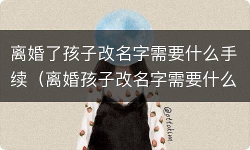 离婚了孩子改名字需要什么手续（离婚孩子改名字需要什么手续办理）
