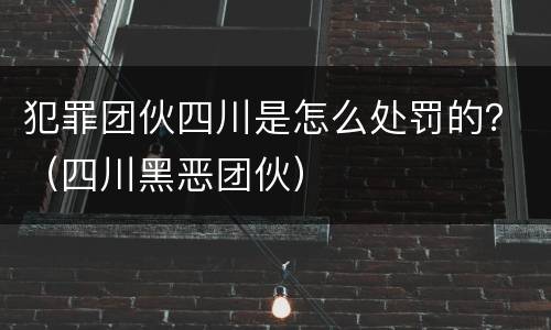 犯罪团伙四川是怎么处罚的？（四川黑恶团伙）