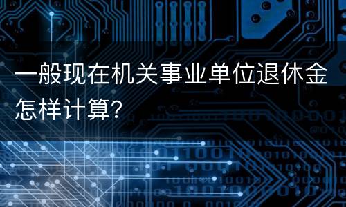 一般现在机关事业单位退休金怎样计算？
