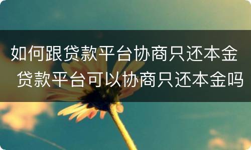 如何跟贷款平台协商只还本金 贷款平台可以协商只还本金吗