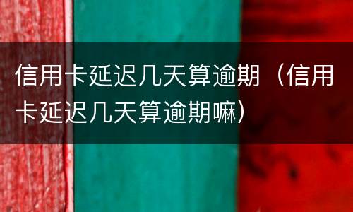 信用卡延迟几天算逾期（信用卡延迟几天算逾期嘛）