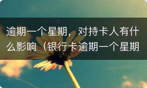 逾期一个星期，对持卡人有什么影响（银行卡逾期一个星期左右有什么影响）