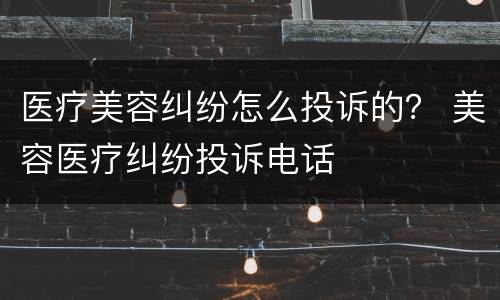 医疗美容纠纷怎么投诉的？ 美容医疗纠纷投诉电话